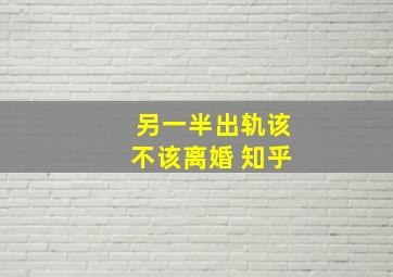 另一半出轨该不该离婚 知乎